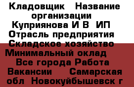 Кладовщик › Название организации ­ Куприянова И.В, ИП › Отрасль предприятия ­ Складское хозяйство › Минимальный оклад ­ 1 - Все города Работа » Вакансии   . Самарская обл.,Новокуйбышевск г.